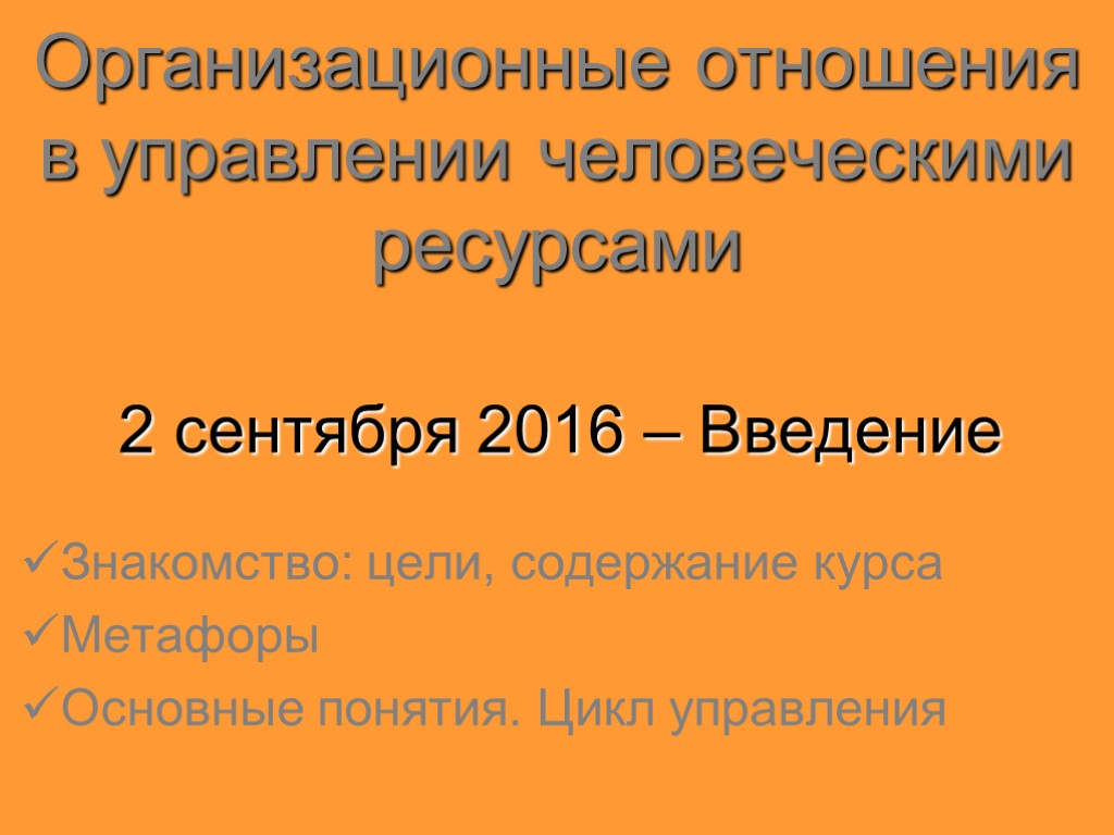 Организационные отношения в управлении человеческими ресурсами 2 сентября 2016 – Введение Знакомство: цели, содержание